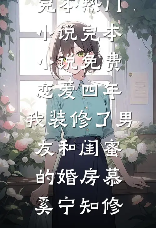 恋爱四年，我装修了男友和闺蜜的婚房(慕奚宁知修)完本热门小说_完本小说免费恋爱四年，我装修了男友和闺蜜的婚房(慕奚宁知修)