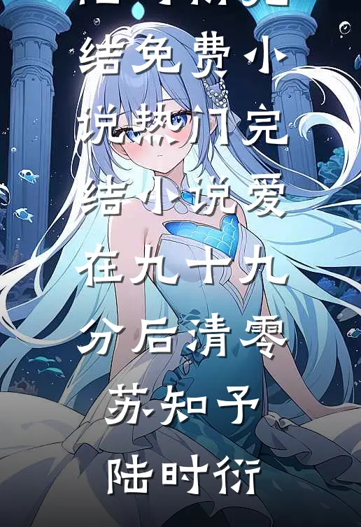 爱在九十九分后清零苏知予陆时衍完结免费小说_热门完结小说爱在九十九分后清零(苏知予陆时衍)