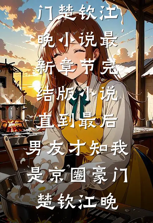 直到最后，男友才知我是京圈豪门楚钦江晚小说最新章节_完结版小说直到最后，男友才知我是京圈豪门(楚钦江晚)