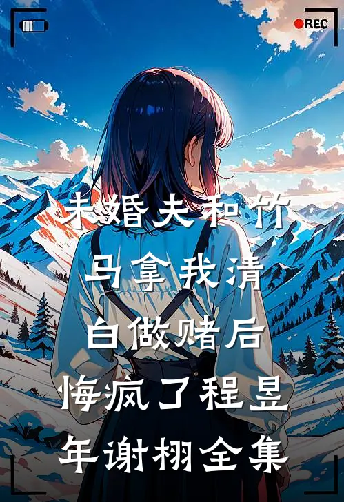 未婚夫和竹马拿我清白做赌后，悔疯了程昱年谢栩全集