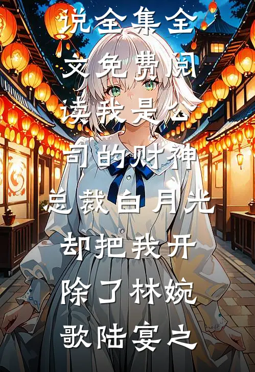 我是公司的财神，总裁白月光却把我开除了林婉歌陆宴之免费小说全集_全文免费阅读我是公司的财神，总裁白月光却把我开除了(林婉歌陆宴之)