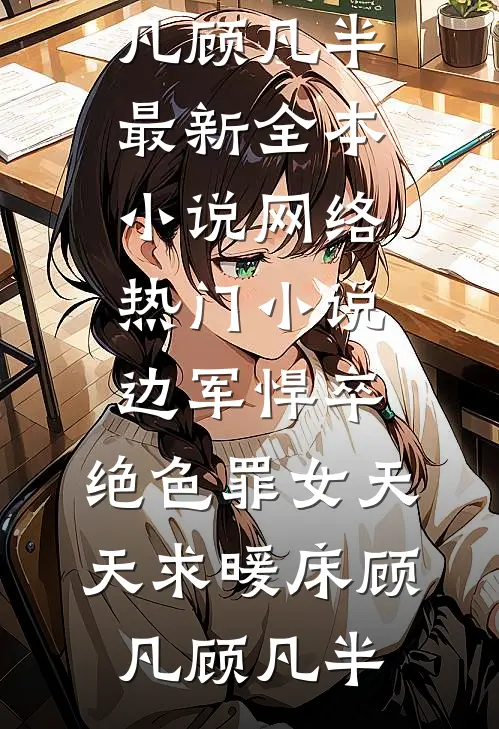 边军悍卒，绝色罪女天天求暖床顾凡顾凡半最新全本小说_网络热门小说边军悍卒，绝色罪女天天求暖床顾凡顾凡半