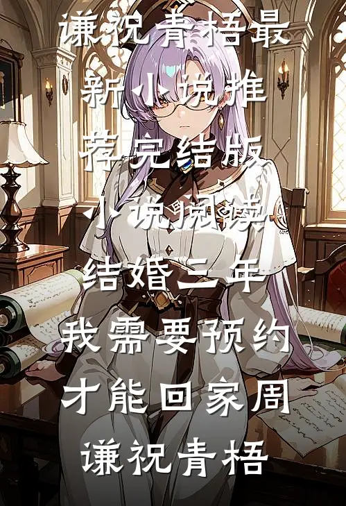 结婚三年，我需要预约才能回家(周谦祝青梧)最新小说推荐_完结版小说阅读结婚三年，我需要预约才能回家(周谦祝青梧)