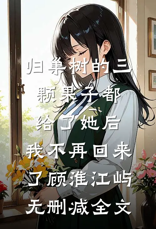归巢树的三颗果子都给了她后，我不再回来了顾淮江屿无删减全文