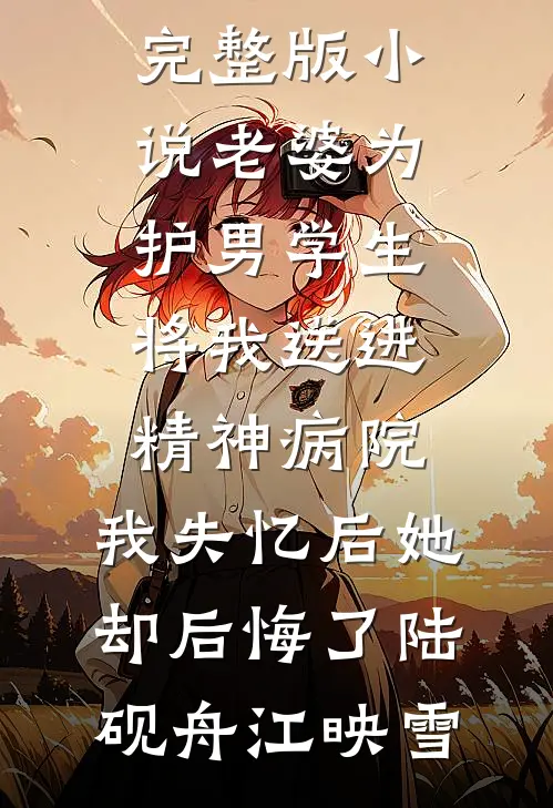 老婆为护男学生将我送进精神病院，我失忆后她却后悔了陆砚舟江映雪已完结小说_免费完整版小说老婆为护男学生将我送进精神病院，我失忆后她却后悔了陆砚舟江映雪