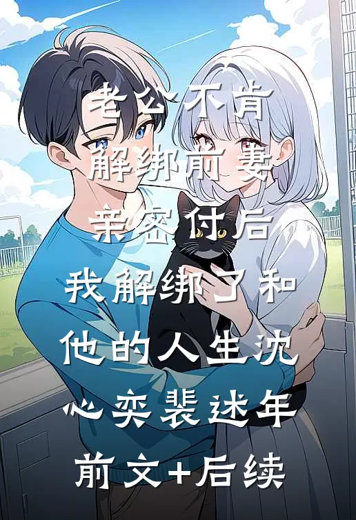 老公不肯解绑前妻亲密付后，我解绑了和他的人生沈心奕裴述年前文+后续