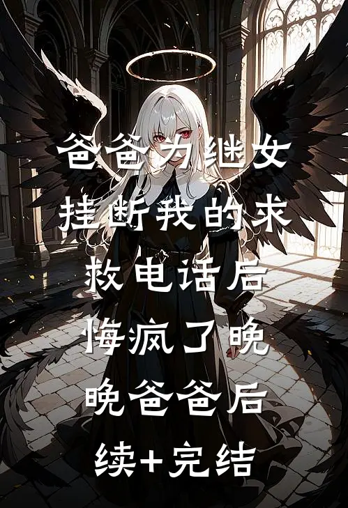 爸爸为继女挂断我的求救电话后，悔疯了晚晚爸爸后续+完结