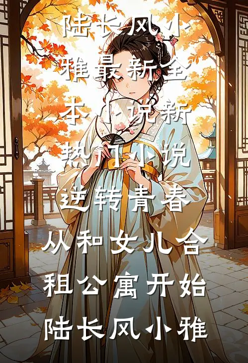 逆转青春：从和女儿合租公寓开始(陆长风小雅)最新全本小说_新热门小说逆转青春：从和女儿合租公寓开始陆长风小雅