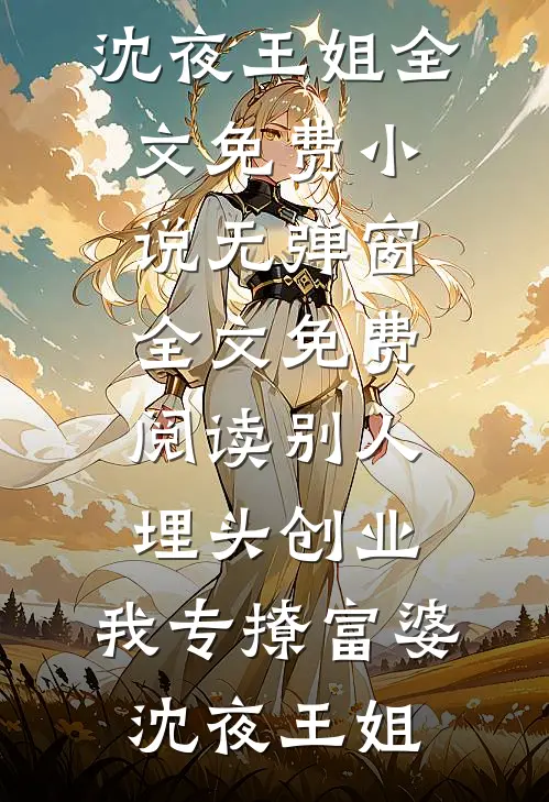 别人埋头创业，我专撩富婆(沈夜王姐)全文免费小说_无弹窗全文免费阅读别人埋头创业，我专撩富婆(沈夜王姐)