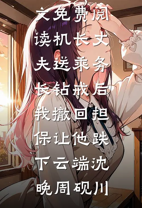 机长丈夫送乘务长钻戒后，我撤回担保让他跌下云端(沈晚周砚川)热门小说排行_完结版小说全文免费阅读机长丈夫送乘务长钻戒后，我撤回担保让他跌下云端沈晚周砚川