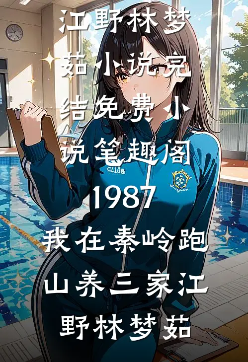 1987：我在秦岭跑山养三家(江野林梦茹)小说完结_免费小说笔趣阁1987：我在秦岭跑山养三家(江野林梦茹)
