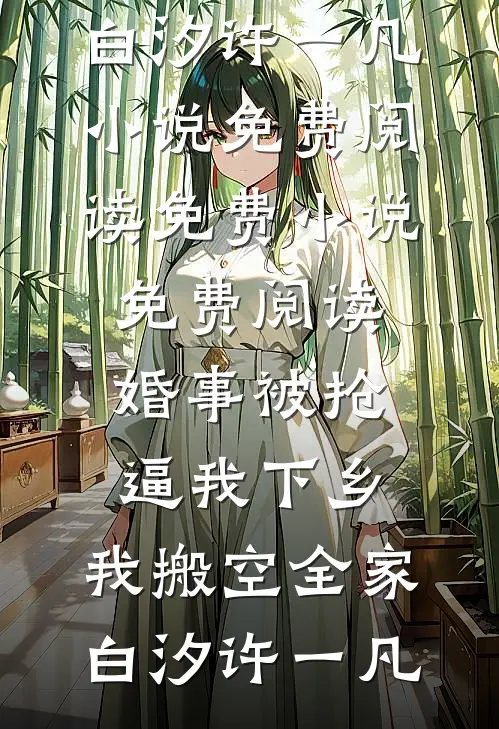 婚事被抢逼我下乡，我搬空全家(白汐许一凡)小说免费阅读_免费小说免费阅读婚事被抢逼我下乡，我搬空全家白汐许一凡