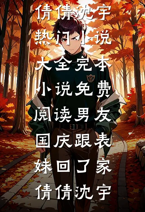 男友国庆跟表妹回了家倩倩沈宇热门小说大全_完本小说免费阅读男友国庆跟表妹回了家倩倩沈宇