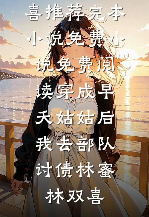 穿成早夭姑姑后，我去部队讨债(林蜜林双喜)推荐完本小说_免费小说免费阅读穿成早夭姑姑后，我去部队讨债(林蜜林双喜)