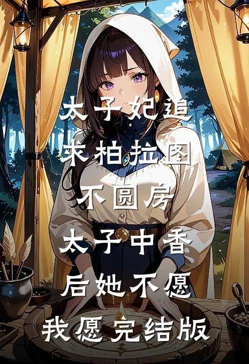 太子妃追求柏拉图不圆房，太子中香后她不愿，我愿完结版