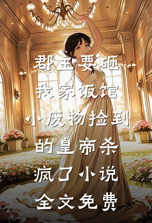 郡主要砸我家饭馆，小废物捡到的皇帝杀疯了小说全文免费