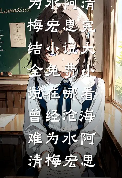 曾经沧海难为水阿清梅宏思完结小说大全_免费小说在哪看曾经沧海难为水阿清梅宏思
