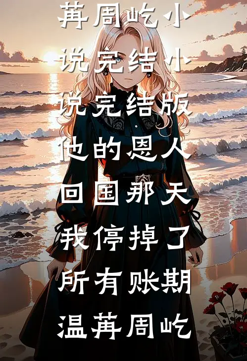 他的恩人回国那天，我停掉了所有账期温苒周屹小说完结_小说完结版他的恩人回国那天，我停掉了所有账期(温苒周屹)