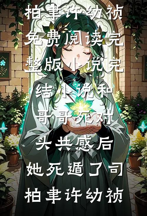 和哥哥死对头共感后，她死遁了司柏聿许幼祯免费阅读完整版小说_完结小说和哥哥死对头共感后，她死遁了司柏聿许幼祯