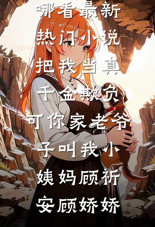 把我当真千金欺负，可你家老爷子叫我小姨妈(顾祈安顾娇娇)免费小说在哪看_最新热门小说把我当真千金欺负，可你家老爷子叫我小姨妈顾祈安顾娇娇