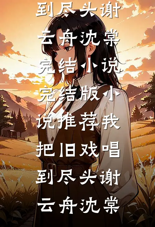 我把旧戏唱到尽头(谢云舟沈棠)完结小说_完结版小说推荐我把旧戏唱到尽头谢云舟沈棠