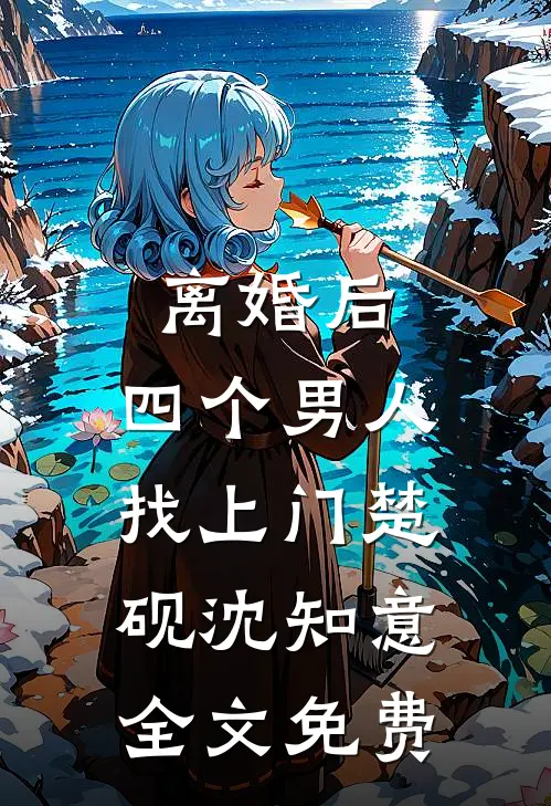 离婚后，四个男人找上门楚砚沈知意全文免费