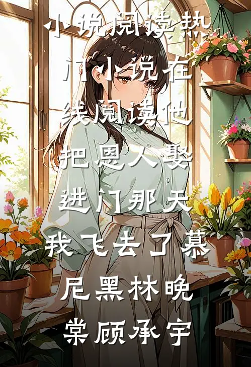 他把恩人娶进门那天，我飞去了慕尼黑林晚棠顾承宇完本小说阅读_热门小说在线阅读他把恩人娶进门那天，我飞去了慕尼黑林晚棠顾承宇