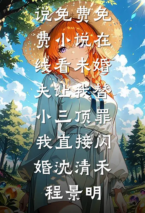未婚夫让我替小三顶罪，我直接闪婚(沈清禾程景明)完本小说免费_免费小说在线看未婚夫让我替小三顶罪，我直接闪婚(沈清禾程景明)