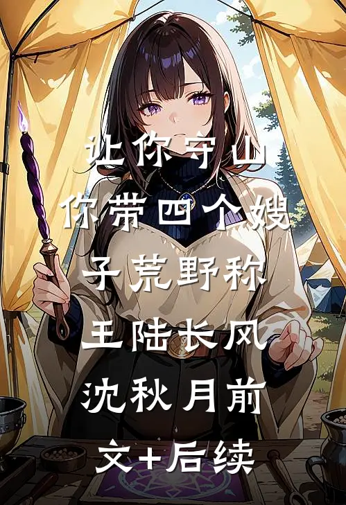 让你守山，你带四个嫂子荒野称王陆长风沈秋月前文+后续