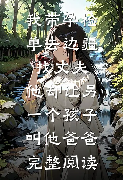 我带孕检单去边疆找丈夫，他却让另一个孩子叫他爸爸完整阅读