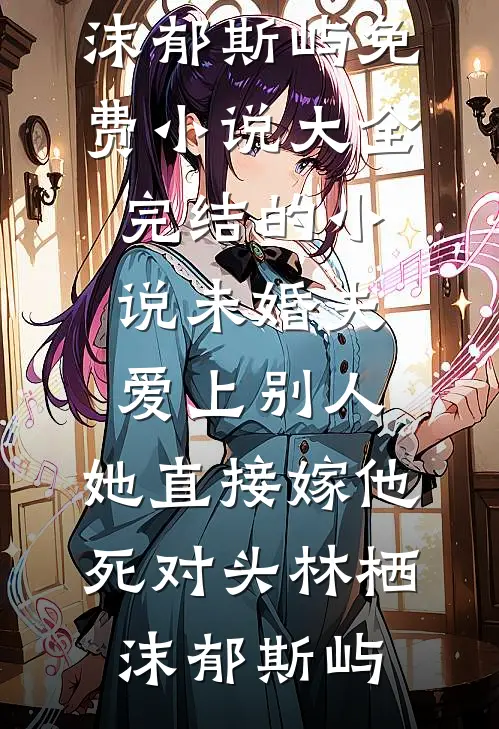 未婚夫爱上别人，她直接嫁他死对头林栖沫郁斯屿免费小说大全_完结的小说未婚夫爱上别人，她直接嫁他死对头(林栖沫郁斯屿)