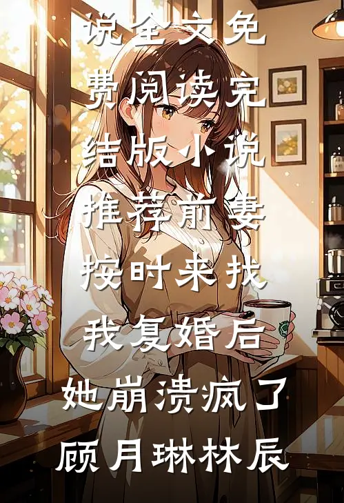 前妻按时来找我复婚后，她崩溃疯了(顾月琳林辰)完结版小说全文免费阅读_完结版小说推荐前妻按时来找我复婚后，她崩溃疯了(顾月琳林辰)