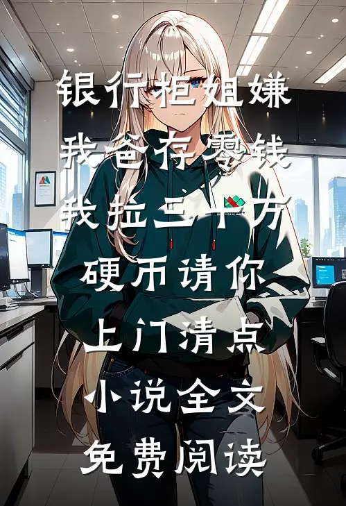 银行柜姐嫌我爸存零钱，我拉三十万硬币请你上门清点小说全文免费阅读