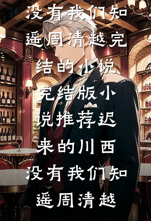 迟来的川西，没有我们(知遥周清越)完结的小说_完结版小说推荐迟来的川西，没有我们知遥周清越