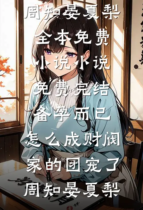 备孕而已，怎么成财阀家的团宠了周知晏夏梨全本免费小说_小说免费完结备孕而已，怎么成财阀家的团宠了(周知晏夏梨)