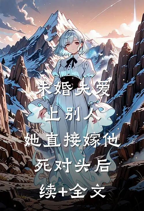 未婚夫爱上别人，她直接嫁他死对头后续+全文