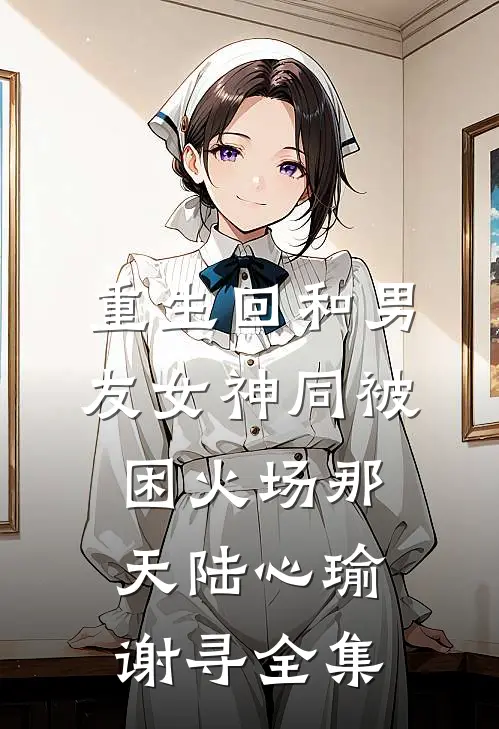 重生回和男友女神同被困火场那天陆心瑜谢寻全集