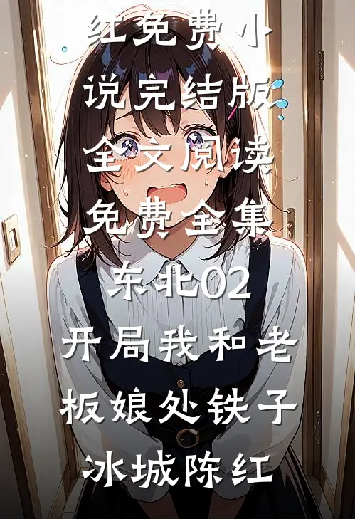 东北02：开局我和老板娘处铁子冰城陈红免费小说完结版_全文阅读免费全集东北02：开局我和老板娘处铁子(冰城陈红)
