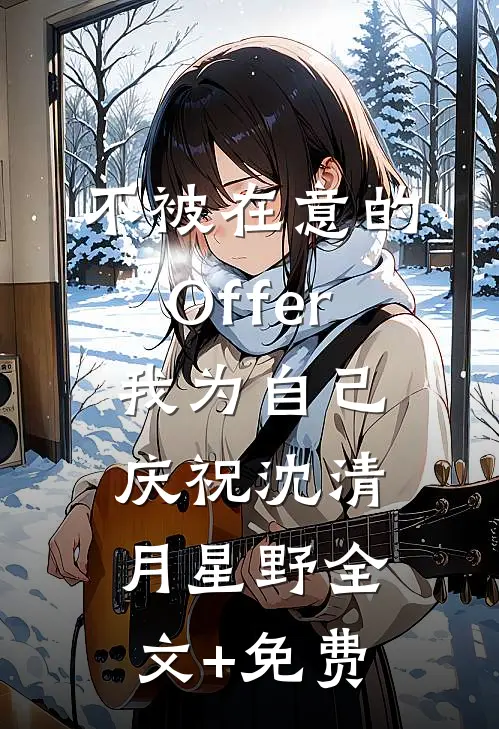 不被在意的Offer，我为自己庆祝沈清月星野全文+免费