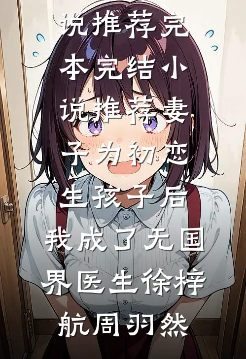 妻子为初恋生孩子后，我成了无国界医生徐梓航周羽然小说推荐完本_完结小说推荐妻子为初恋生孩子后，我成了无国界医生徐梓航周羽然