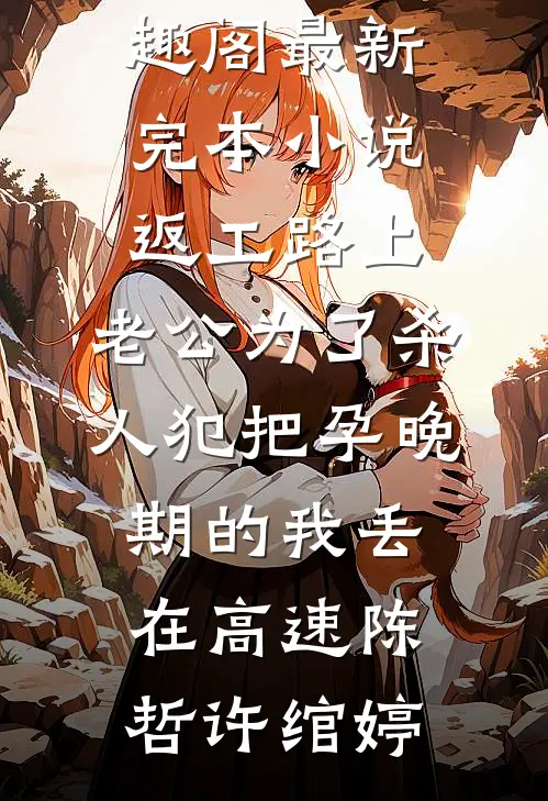 返工路上，老公为了杀人犯把孕晚期的我丢在高速(陈哲许绾婷)免费小说笔趣阁_最新完本小说返工路上，老公为了杀人犯把孕晚期的我丢在高速(陈哲许绾婷)