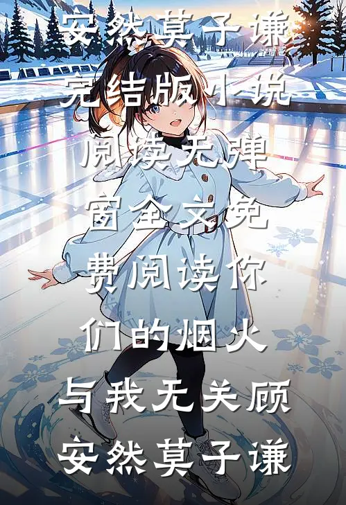 你们的烟火，与我无关(顾安然莫子谦)完结版小说阅读_无弹窗全文免费阅读你们的烟火，与我无关顾安然莫子谦