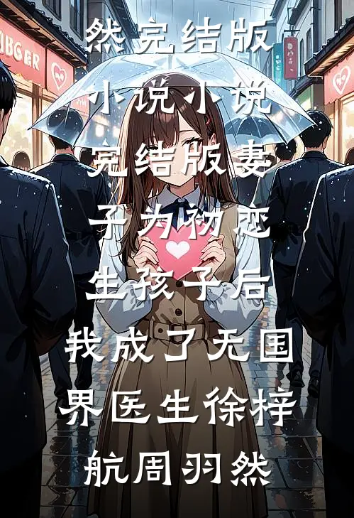 妻子为初恋生孩子后，我成了无国界医生徐梓航周羽然完结版小说_小说完结版妻子为初恋生孩子后，我成了无国界医生徐梓航周羽然