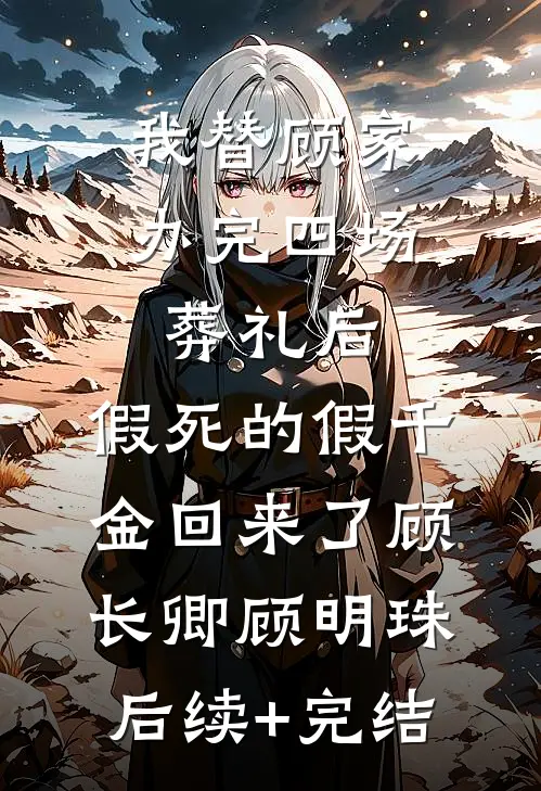 我替顾家办完四场葬礼后，假死的假千金回来了顾长卿顾明珠后续+完结