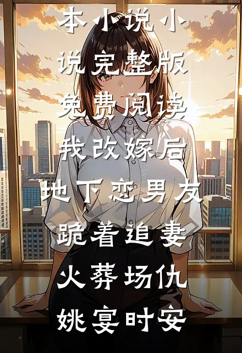 我改嫁后，地下恋男友跪着追妻火葬场仇姚宴时安最新全本小说_小说完整版免费阅读我改嫁后，地下恋男友跪着追妻火葬场(仇姚宴时安)