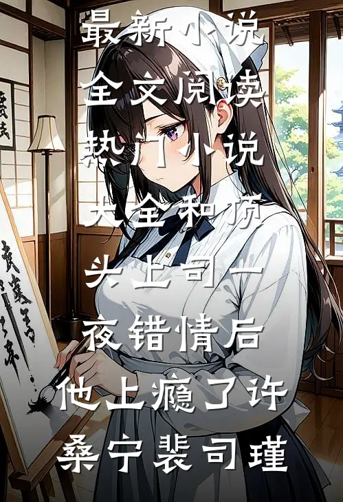 和顶头上司一夜错情后，他上瘾了(许桑宁裴司瑾)最新小说全文阅读_热门小说大全和顶头上司一夜错情后，他上瘾了许桑宁裴司瑾