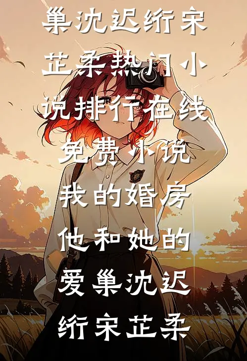 我的婚房，他和她的爱巢(沈迟绗宋芷柔)热门小说排行_在线免费小说我的婚房，他和她的爱巢(沈迟绗宋芷柔)
