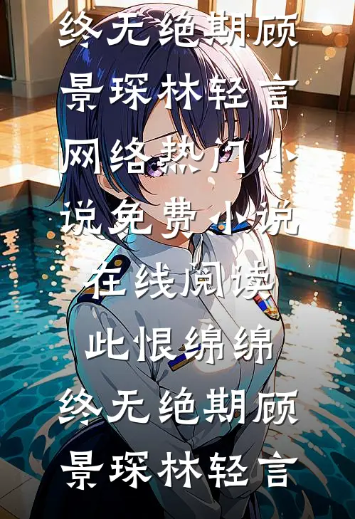 此恨绵绵，终无绝期(顾景琛林轻言)网络热门小说_免费小说在线阅读此恨绵绵，终无绝期顾景琛林轻言