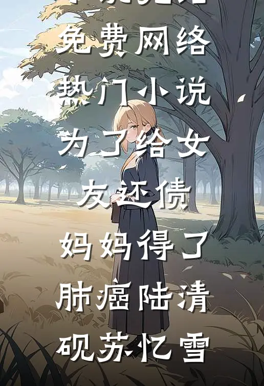 为了给女友还债，妈妈得了肺癌(陆清砚苏忆雪)小说完结免费_网络热门小说为了给女友还债，妈妈得了肺癌(陆清砚苏忆雪)