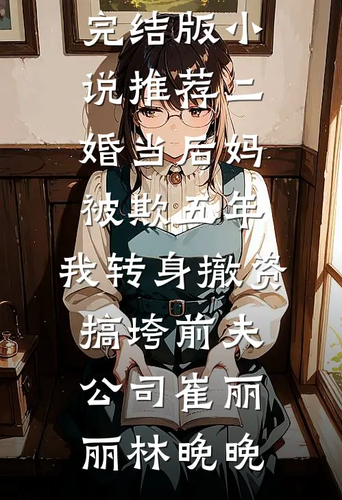 二婚当后妈被欺五年，我转身撤资搞垮前夫公司崔丽丽林晚晚全本免费小说_完结版小说推荐二婚当后妈被欺五年，我转身撤资搞垮前夫公司崔丽丽林晚晚